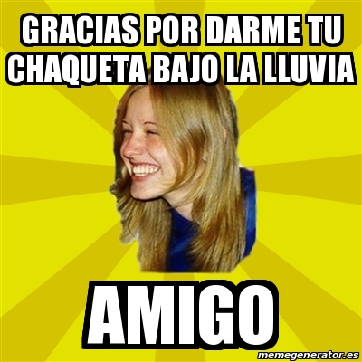 Meme Trologirl Gracias Por Darme Tu Chaqueta Bajo La Lluvia Amigo