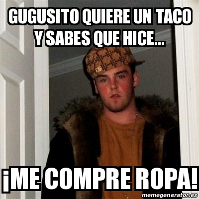 Meme Scumbag Steve - GUGUSITO QUIERE UN TACO Y SABES QUE HICE... Â¡ME  COMPRE ROPA! - 14132719