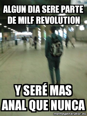 Meme Personalizado algun dia sere parte de milf revolution y serÃ mas anal que nunca 14168281