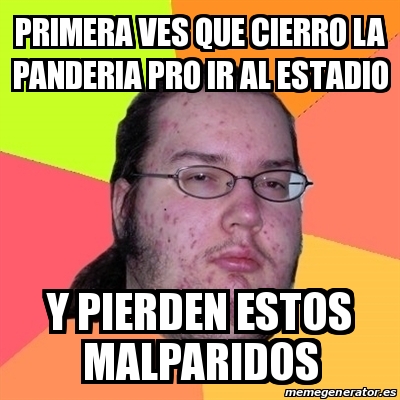 Meme Friki - PRIMERA VES QUE CIERRO LA PANDERIA PRO IR AL ESTADIO Y ... Memes Panderistas