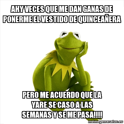 Meme Kermit the frog - AHY VECES QUE ME DAN GANAS DE PONERME EL VESTIDO DE  QUINCEAÃ'ERA PERO ME ACUERDO QUE LA YARE SE CASO A LAS SEMANAS Y SE ME  PASA!!!! -