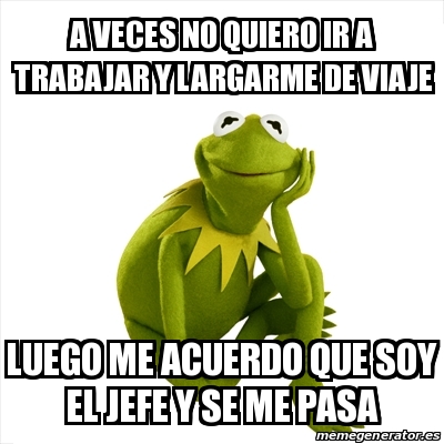 Meme Kermit The Frog A Veces No Quiero Ir A Trabajar Y Largarme De Viaje Luego Me Acuerdo Que Soy El Jefe Y Se Me Pasa