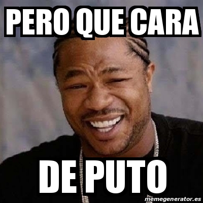 Meme Yo Dawg Pero Que Cara De Puto