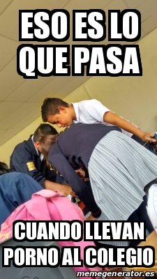 Meme Personalizado Eso Es Lo Que Pasa Cuando Llevan Porno Al Colegio