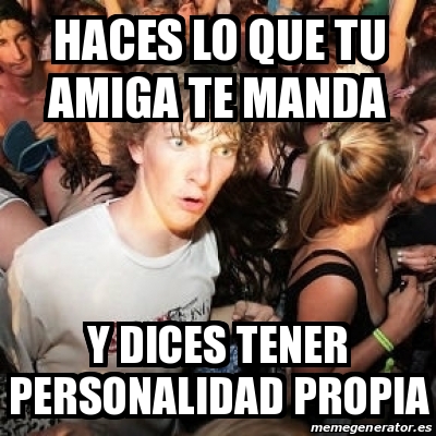 Meme Sudden Realization Ralph Haces Lo Que Tu Amiga Te Manda Y Dices