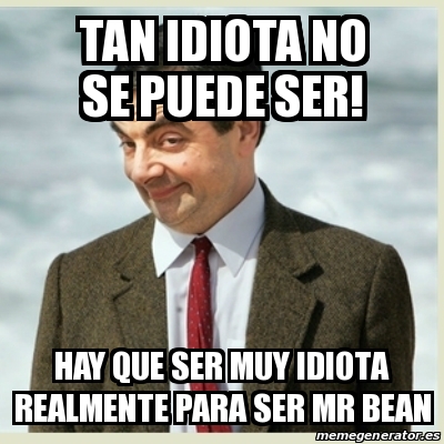 Meme Mr Bean Tan Idiota No Se Puede Ser Hay Que Ser Muy Idiota Realmente Para Ser Mr Bean