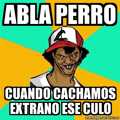 Meme Ash Pedreiro - ABLA PERRO CUANDO CACHAMOS EXTRANO ESE CULO - 16361077