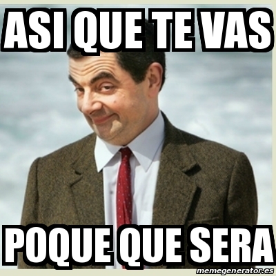 Meme Mr Bean Asi Que Te Vas Poque Que Sera