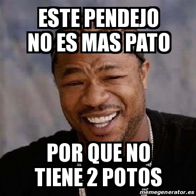 Meme Yo Dawg Este Pendejo No Es Mas Pato Por Que No Tiene Potos