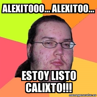 Meme Friki - alexitooo... alexitoo... estoy listo calixto!!! - 16624019