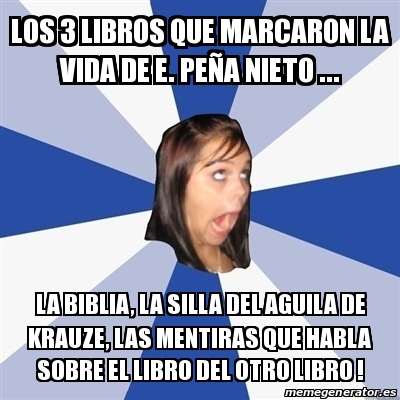 Meme Annoying Facebook Girl - los 3 libros que marcaron la vida de e. peÃ±a  nieto ... la biblia, la silla del aguila de krauze, las mentiras que habla  sobre el libro