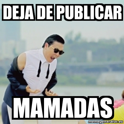 Meme Gangnam Style Deja De Publicar Mamadas