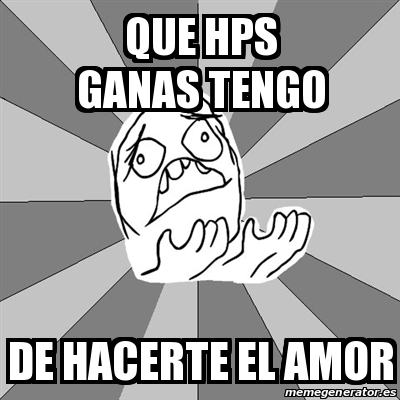 Meme Whyyy Que Hps Ganas Tengo De Hacerte El Amor