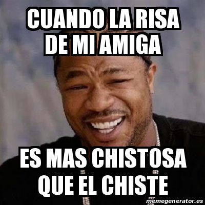 Meme Yo Dawg - cuando la risa de mi amiga es mas chistosa que el chiste