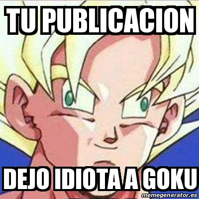 Meme Personalizado - tu publicacion dejo idiota a goku - 16911289 Meme Personalizado - tu publicacion dejo idiota a goku - 16911289