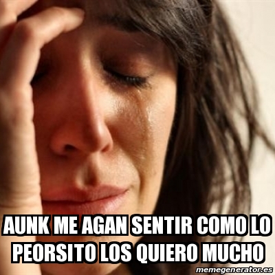 Meme Problems - aunk me agan sentir como lo peorsito los quiero mucho ...