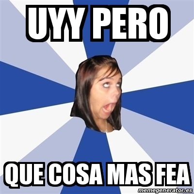 Meme Annoying Facebook Girl - Uyy pero que cosa mas fea 