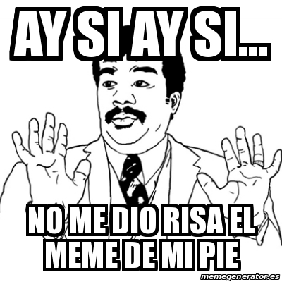 Meme Ay Si - ay si ay si... no me dio risa el meme de mi pie - 17298282
