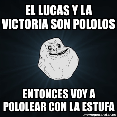 Meme Forever Alone El Lucas Y La Victoria Son Pololos Entonces Voy A Pololear Con La Estufa 17300123 meme generator