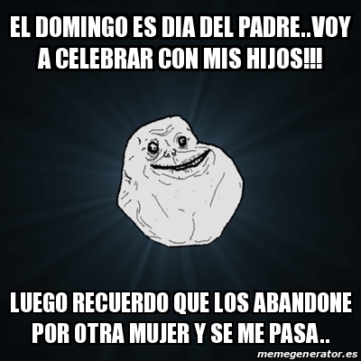 Meme Forever Alone - el domingo es dia del padre..voy a celebrar con mis  hijos!!! luego recuerdo que los abandone por otra mujer y se me pasa.. -  17363857