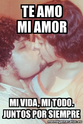 Meme Personalizado Te Amo Mi Amor Mi Vida Mi Todo Juntos Por