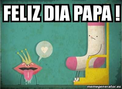 Meme Personalizado - Feliz dia papa ! - 17395701