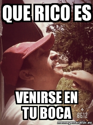 Meme Personalizado - que rico es venirse en tu boca - 17499709