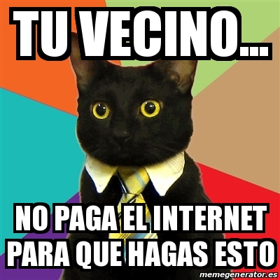 Meme Business Cat - tu vecino... no paga el internet para que hagas ...