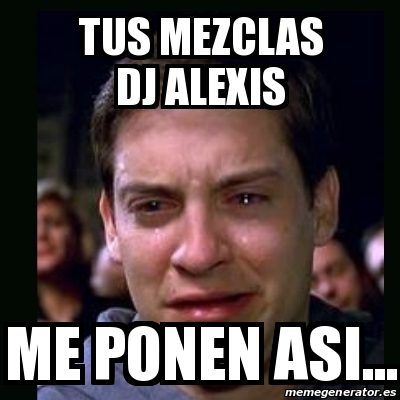 Meme Crying Peter Parker TUS MEZCLAS DJ ALEXIS ME PONEN ASI 17621068