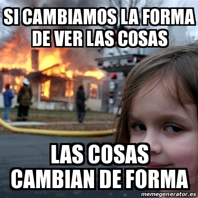 Meme Disaster Girl Si Cambiamos La Forma De Ver Las Cosas Las Cosas Cambian De Forma