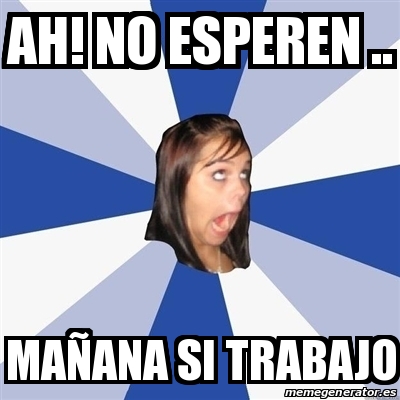 Meme Annoying Facebook Girl Ah No Esperen Maa Ana Si Trabajo