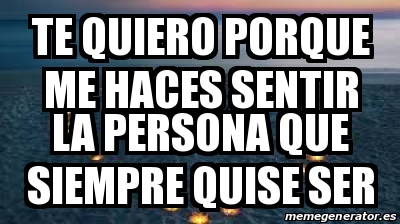 Meme Personalizado - TE QUIERO PORQUE ME HACES SENTIR LA PERSONA QUE ...
