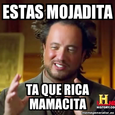 Meme Ancient Aliens   Estas Mojadita Ta Que Rica Mamacita   17880582