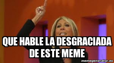 Meme Personalizado Que Hable La Desgraciada De Este Meme