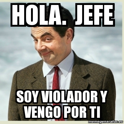 Meme Mr Bean Hola Jefe Soy Violador Y Vengo Por Ti