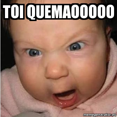 Meme Bebe furioso - toi quemaooooo - 18140603
