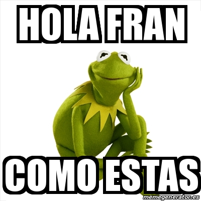 Meme Kermit the frog - HOLA FRAN COMO ESTAS - 18026532