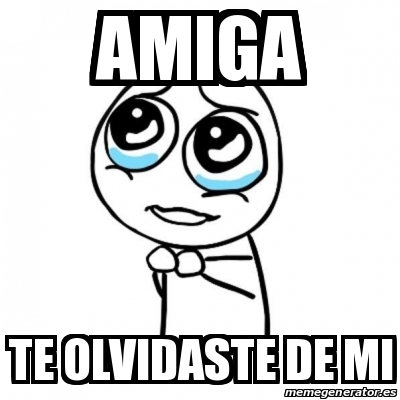 Meme Por favor - Amiga Te olvidaste de mi - 18396256