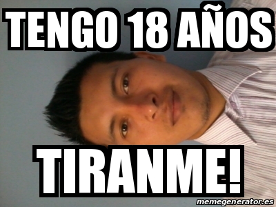 Meme Personalizado TENGO 18 AÃOS tiranme 18082891