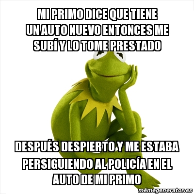 Meme Kermit The Frog Mi Primo Dice Que Tiene Un Auto Nuevo Entonces Me Sub Y Lo Tome