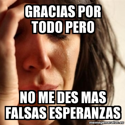 Meme Problems - GRACIAS POR TODO PERO NO ME DES MAS FALSAS ESPERANZAS -  18828381