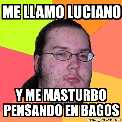 Meme Friki Me Llamo Luciano Y Me Masturbo Pensando En Bagos