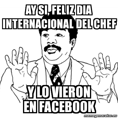 Meme Ay Si Ay Si Feliz Dia Internacional Del Chef Y Lo Vieron En Facebook 19171025