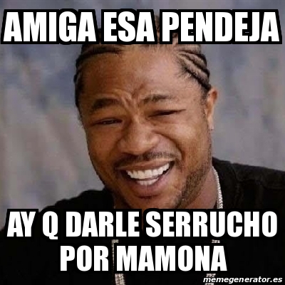 Meme Yo Dawg Amiga Esa Pendeja Ay Q Darle Serrucho Por Mamona