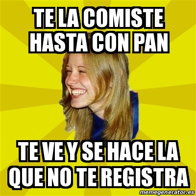 Meme Trologirl TE LA COMISTE HASTA CON PAN TE VE Y SE HACE LA QUE NO TE REGISTRA