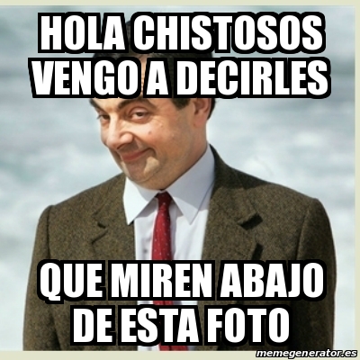 Meme Mr Bean - Hola chistosos VENGO A DECIRLES QUE MIREN ABAJO DE ESTA FOTO  - 19359475