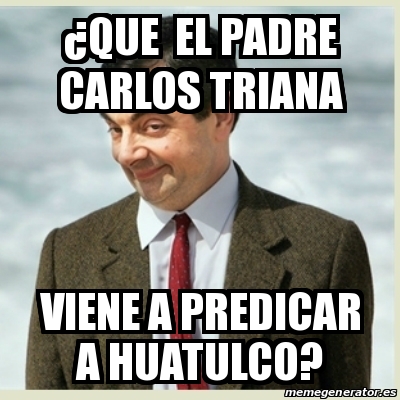 Meme Mr Bean - Â¿Que el padre Carlos triana viene a predicar a huatulco? -  19394864