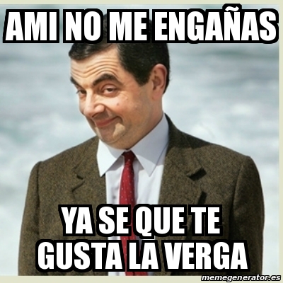 Meme Mr Bean ami no me engaÃas ya se que te gusta la verga