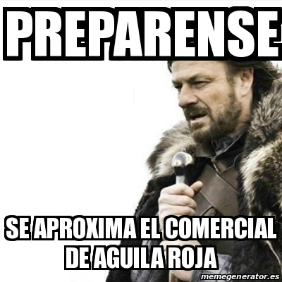 Meme Prepare Yourself - PREPARENSE SE APROXIMA EL COMERCIAL DE AGUILA ROJA  - 19415996