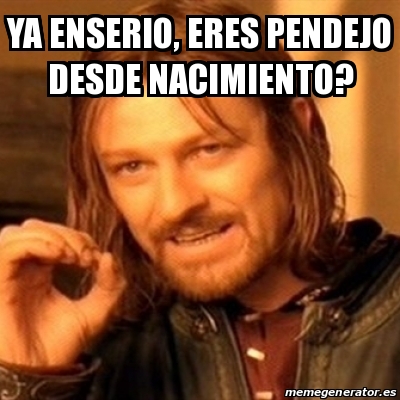 Meme Boromir Ya Enserio Eres Pendejo Desde Nacimiento